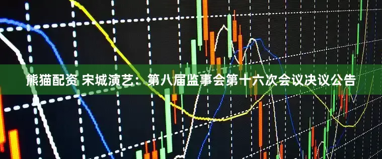 熊猫配资 宋城演艺：第八届监事会第十六次会议决议公告