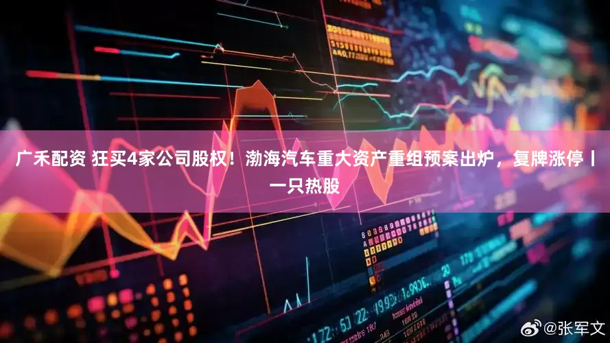 广禾配资 狂买4家公司股权！渤海汽车重大资产重组预案出炉，复牌涨停丨一只热股