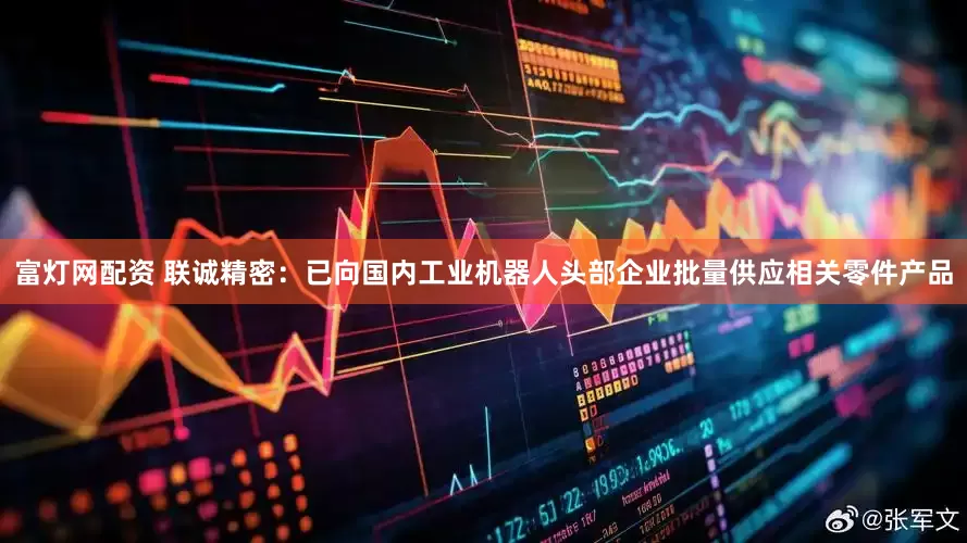 富灯网配资 联诚精密：已向国内工业机器人头部企业批量供应相关零件产品