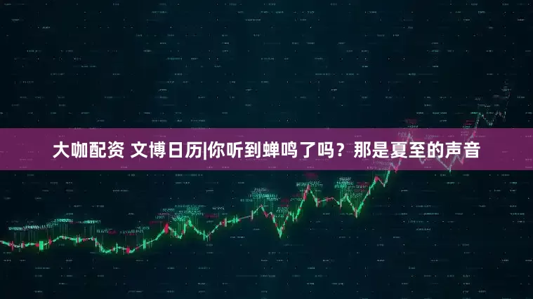 大咖配资 文博日历|你听到蝉鸣了吗？那是夏至的声音