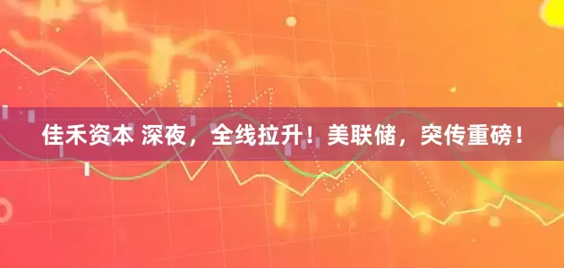 佳禾资本 深夜，全线拉升！美联储，突传重磅！