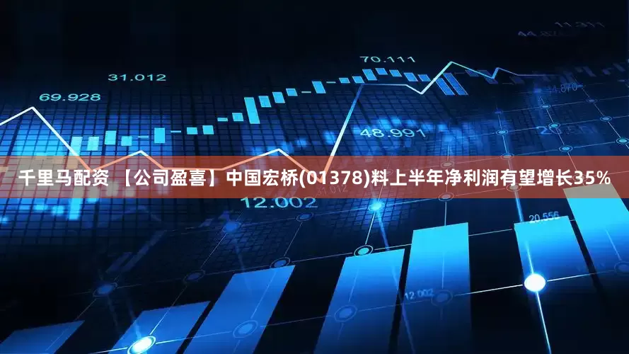 千里马配资 【公司盈喜】中国宏桥(01378)料上半年净利润有望增长35%