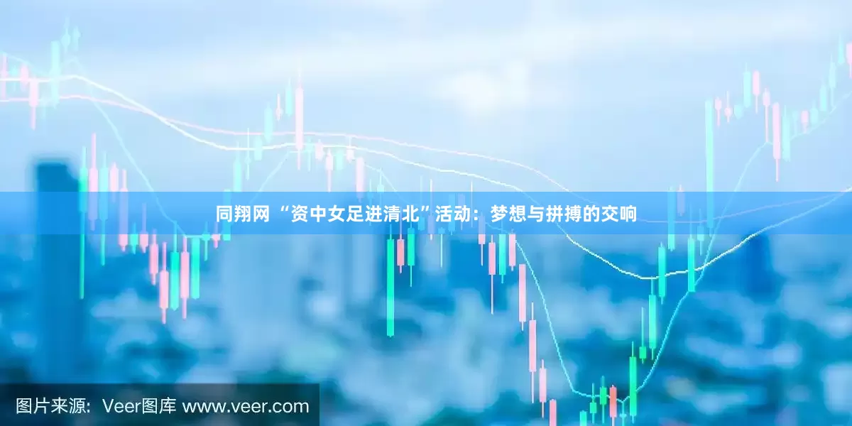 同翔网 “资中女足进清北”活动：梦想与拼搏的交响