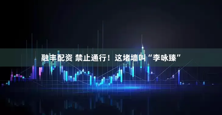 融丰配资 禁止通行！这堵墙叫“李咏臻”