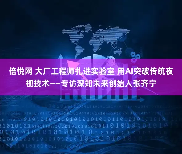 倍悦网 大厂工程师扎进实验室 用AI突破传统夜视技术——专访深知未来创始人张齐宁