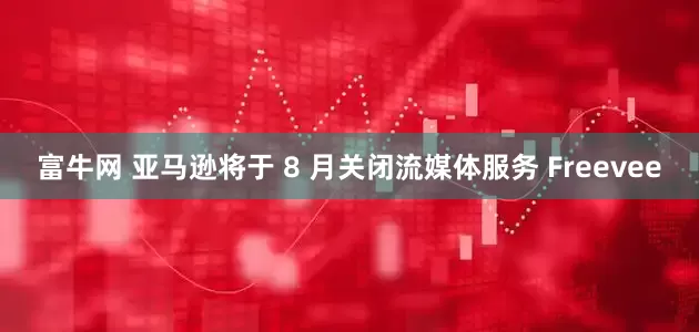富牛网 亚马逊将于 8 月关闭流媒体服务 Freevee