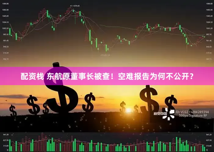 配资栈 东航原董事长被查！空难报告为何不公开？