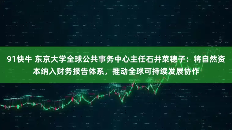 91快牛 东京大学全球公共事务中心主任石井菜穂子：将自然资本纳入财务报告体系，推动全球可持续发展协作