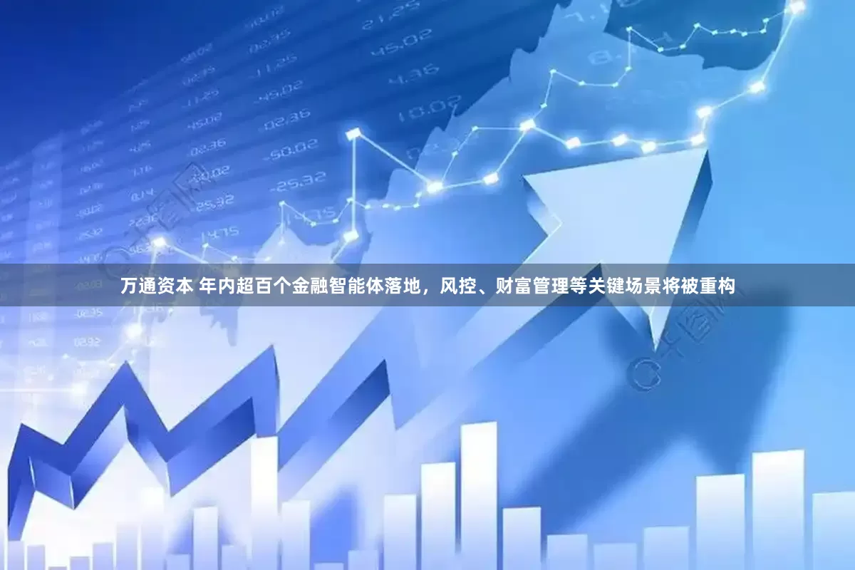万通资本 年内超百个金融智能体落地，风控、财富管理等关键场景将被重构