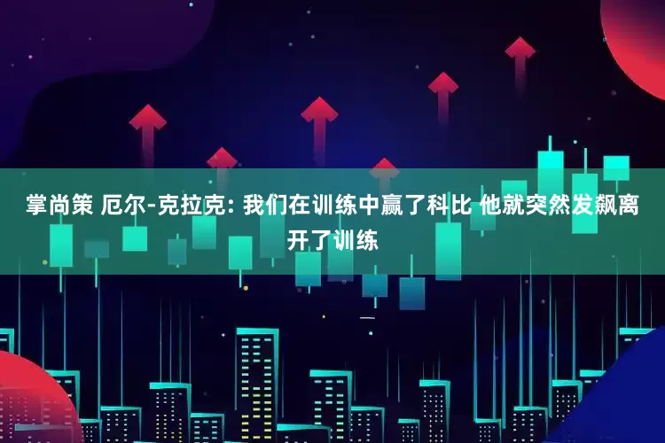 掌尚策 厄尔-克拉克: 我们在训练中赢了科比 他就突然发飙离开了训练