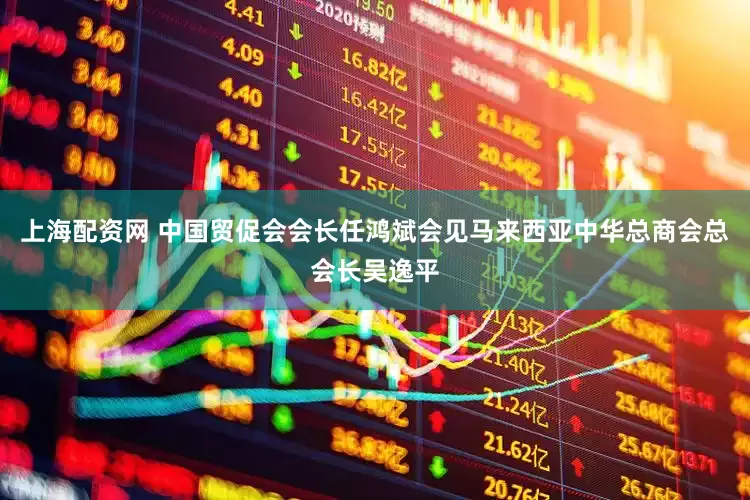 上海配资网 中国贸促会会长任鸿斌会见马来西亚中华总商会总会长吴逸平