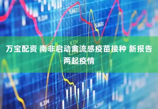 万宝配资 南非启动禽流感疫苗接种 新报告两起疫情
