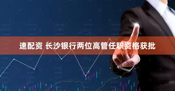速配资 长沙银行两位高管任职资格获批