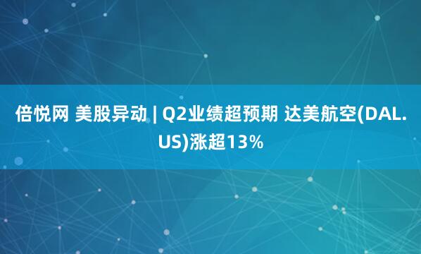 倍悦网 美股异动 | Q2业绩超预期 达美航空(DAL.US)涨超13%