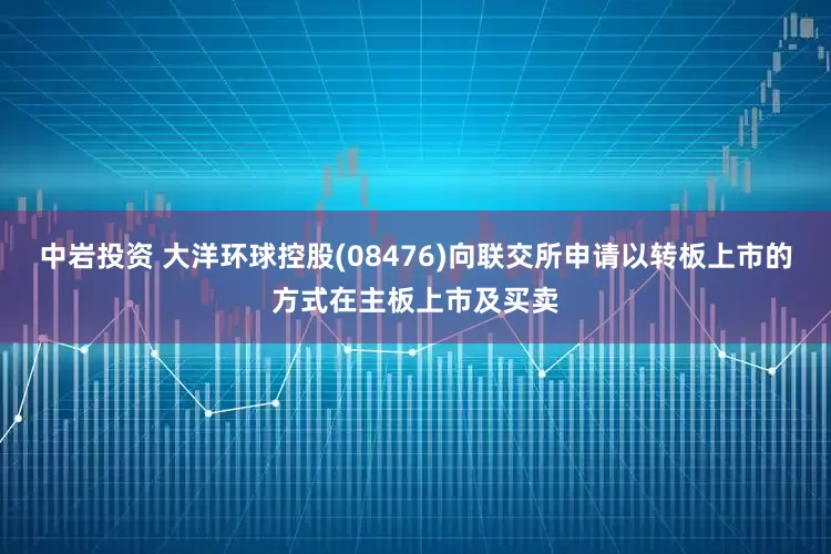 中岩投资 大洋环球控股(08476)向联交所申请以转板上市的方式在主板上市及买卖