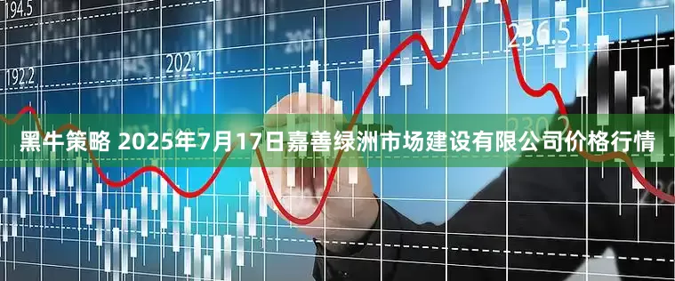 黑牛策略 2025年7月17日嘉善绿洲市场建设有限公司价格行情