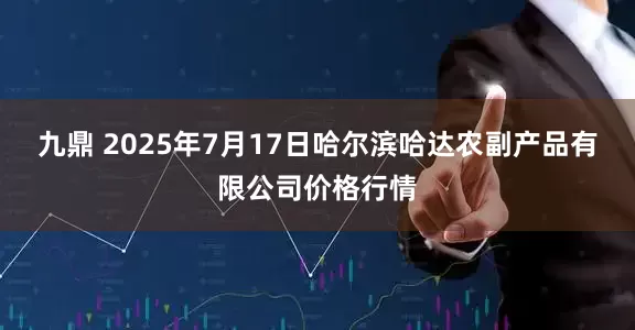 九鼎 2025年7月17日哈尔滨哈达农副产品有限公司价格行情
