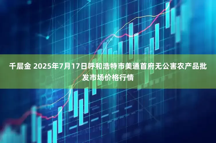 千层金 2025年7月17日呼和浩特市美通首府无公害农产品批发市场价格行情