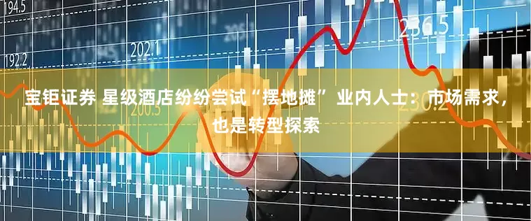 宝钜证券 星级酒店纷纷尝试“摆地摊” 业内人士：市场需求，也是转型探索