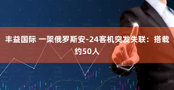 丰益国际 一架俄罗斯安-24客机突发失联：搭载约50人