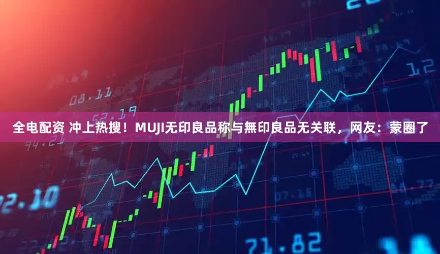 全电配资 冲上热搜！MUJI无印良品称与無印良品无关联，网友：蒙圈了