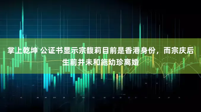 掌上乾坤 公证书显示宗馥莉目前是香港身份，而宗庆后生前并未和施幼珍离婚