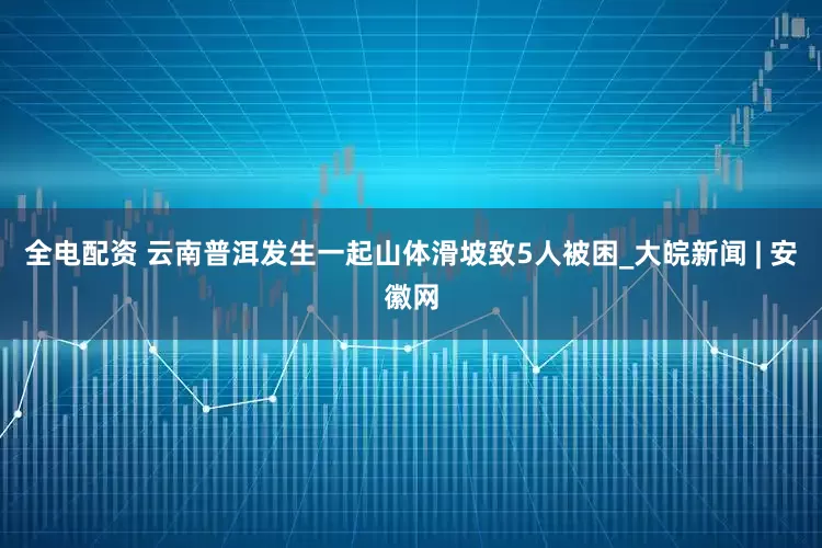 全电配资 云南普洱发生一起山体滑坡致5人被困_大皖新闻 | 安徽网