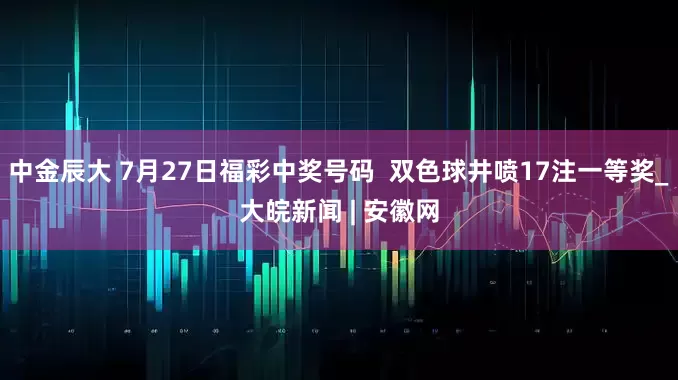 中金辰大 7月27日福彩中奖号码  双色球井喷17注一等奖_大皖新闻 | 安徽网