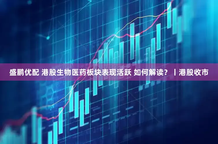 盛鹏优配 港股生物医药板块表现活跃 如何解读?丨港股收市