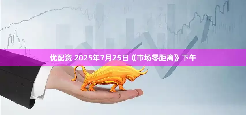 优配资 2025年7月25日《市场零距离》下午