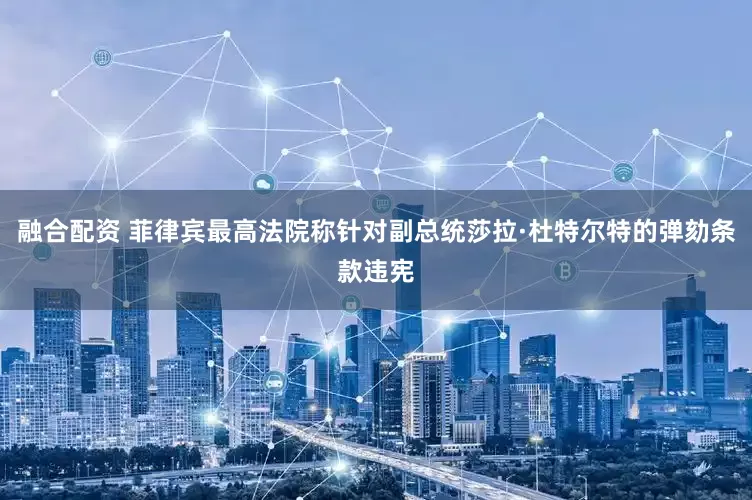 融合配资 菲律宾最高法院称针对副总统莎拉·杜特尔特的弹劾条款违宪