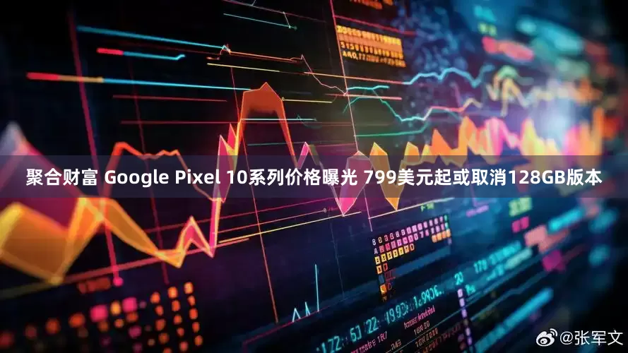 聚合财富 Google Pixel 10系列价格曝光 799美元起或取消128GB版本