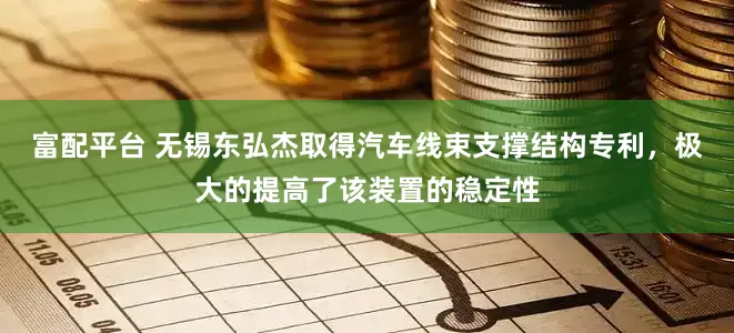 富配平台 无锡东弘杰取得汽车线束支撑结构专利，极大的提高了该装置的稳定性
