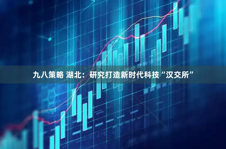 九八策略 湖北：研究打造新时代科技“汉交所”