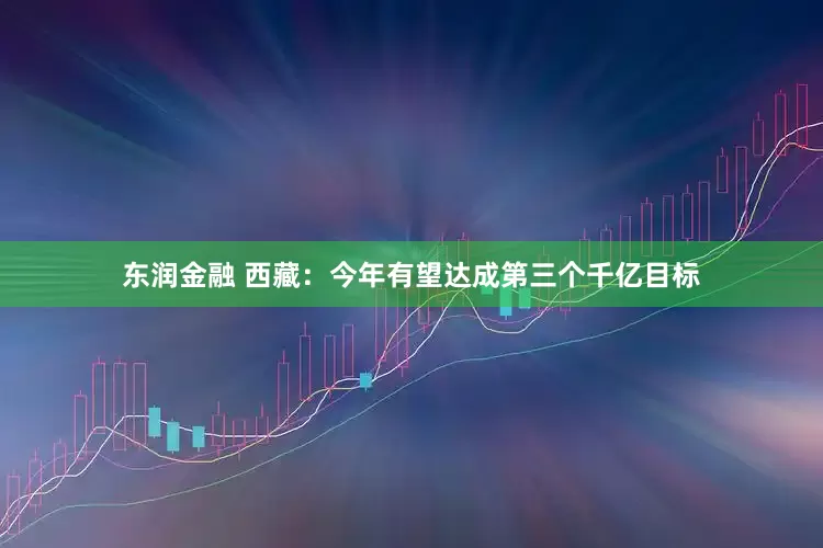 东润金融 西藏：今年有望达成第三个千亿目标