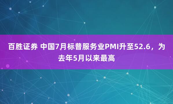 百胜证券 中国7月标普服务业PMI升至52.6，为去年5月以来最高