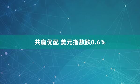 共赢优配 美元指数跌0.6%