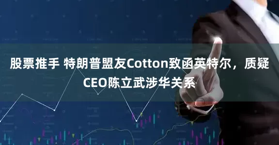 股票推手 特朗普盟友Cotton致函英特尔，质疑CEO陈立武涉华关系