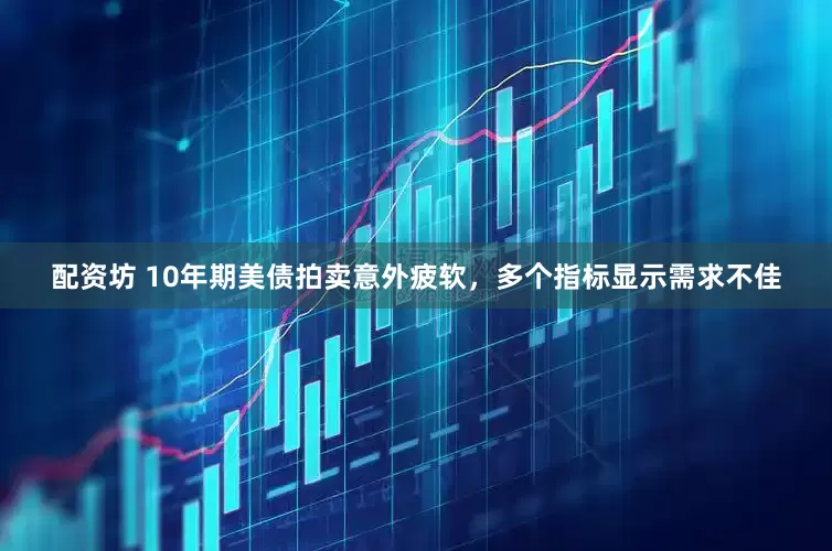 配资坊 10年期美债拍卖意外疲软，多个指标显示需求不佳