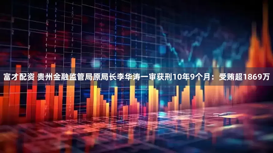 富才配资 贵州金融监管局原局长李华涛一审获刑10年9个月：受贿超1869万