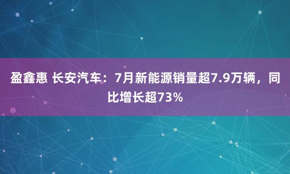 盈鑫惠 长安汽车：7月新能源销量超7.9万辆，同比增长超73%