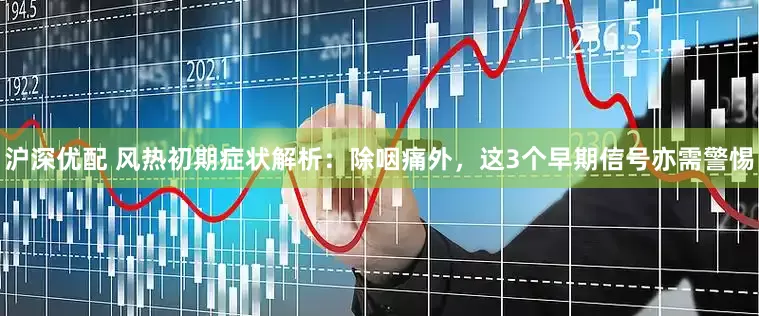 沪深优配 风热初期症状解析：除咽痛外，这3个早期信号亦需警惕