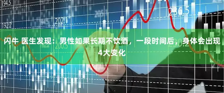 闪牛 医生发现：男性如果长期不饮酒，一段时间后，身体会出现4大变化