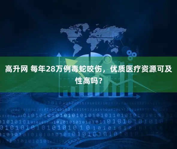 高升网 每年28万例毒蛇咬伤，优质医疗资源可及性高吗？