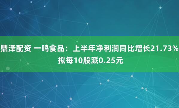 鼎泽配资 一鸣食品：上半年净利润同比增长21.73% 拟每10股派0.25元