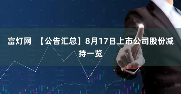 富灯网  【公告汇总】8月17日上市公司股份减持一览