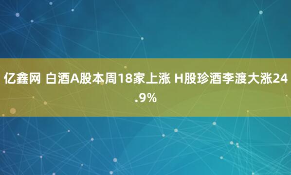 亿鑫网 白酒A股本周18家上涨 H股珍酒李渡大涨24.9%