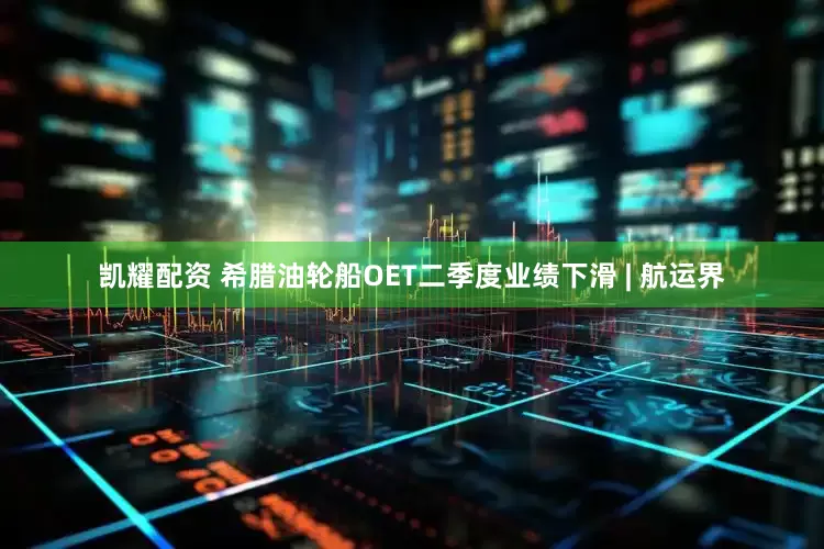 凯耀配资 希腊油轮船OET二季度业绩下滑 | 航运界