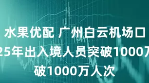 水果优配 广州白云机场口岸2025年出入境人员突破1000万人次