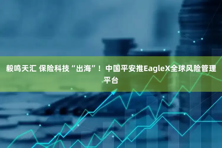 毅鸣天汇 保险科技“出海”！中国平安推EagleX全球风险管理平台